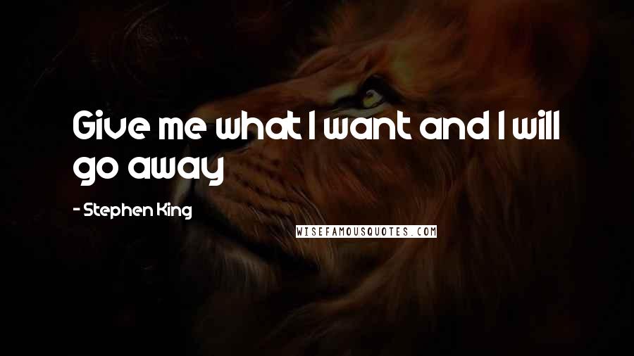 Stephen King Quotes: Give me what I want and I will go away