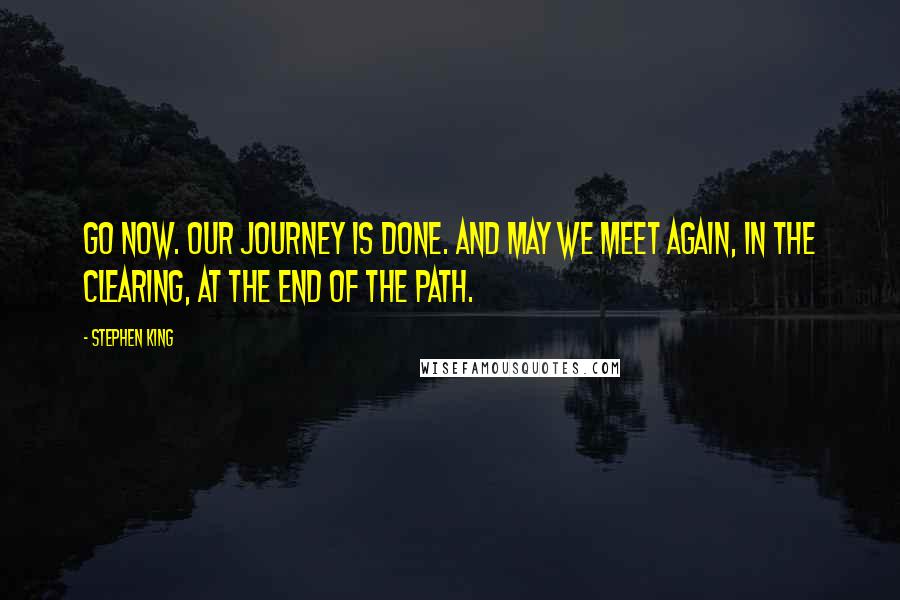 Stephen King Quotes: Go now. Our journey is done. And may we meet again, in the clearing, at the end of the path.