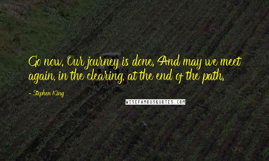 Stephen King Quotes: Go now. Our journey is done. And may we meet again, in the clearing, at the end of the path.