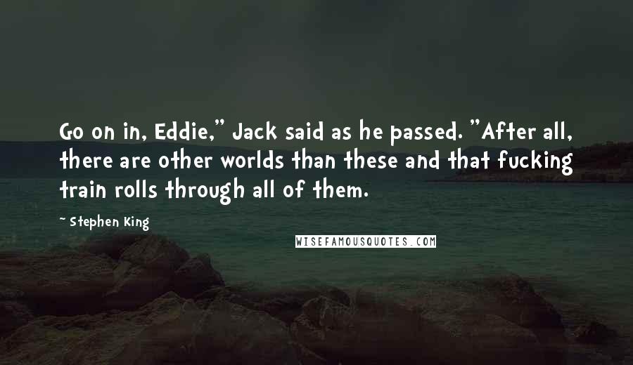 Stephen King Quotes: Go on in, Eddie," Jack said as he passed. "After all, there are other worlds than these and that fucking train rolls through all of them.