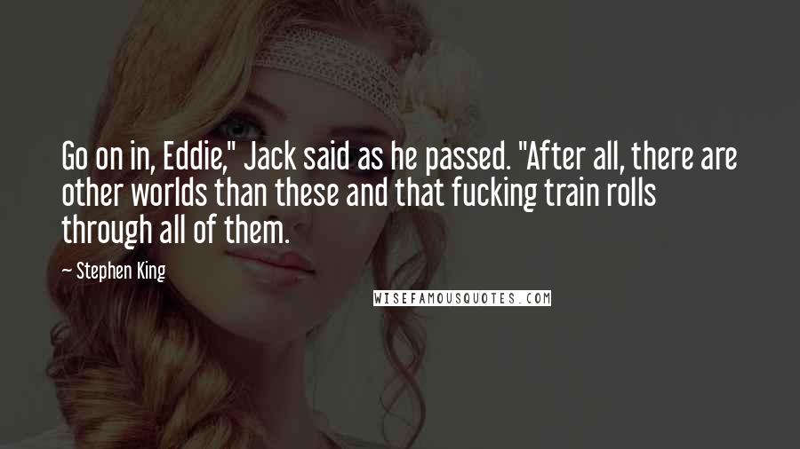 Stephen King Quotes: Go on in, Eddie," Jack said as he passed. "After all, there are other worlds than these and that fucking train rolls through all of them.