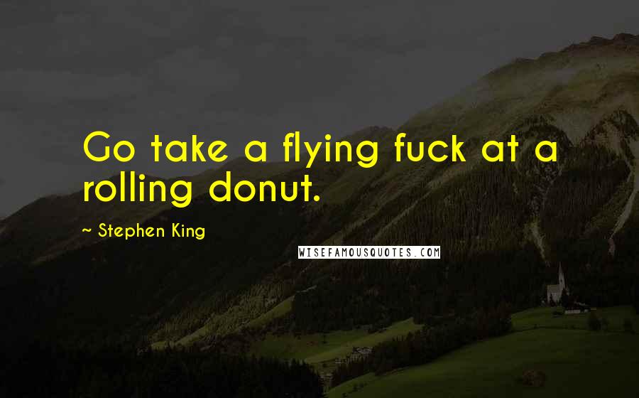 Stephen King Quotes: Go take a flying fuck at a rolling donut.