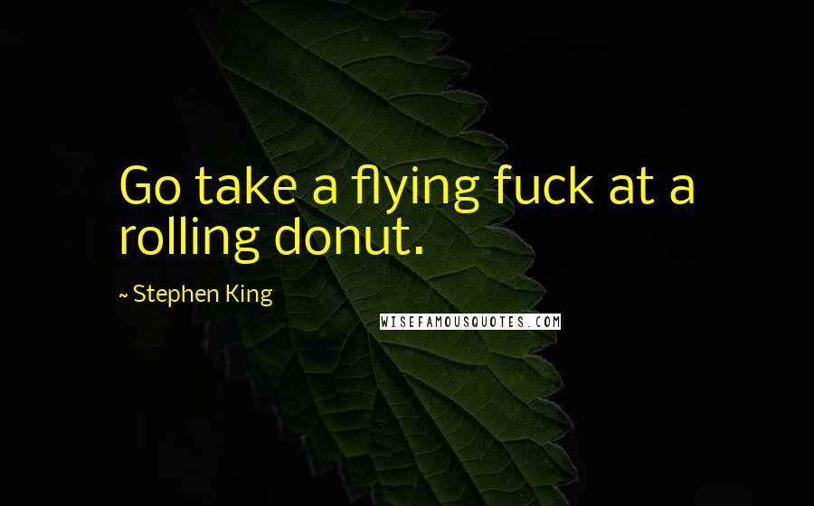 Stephen King Quotes: Go take a flying fuck at a rolling donut.