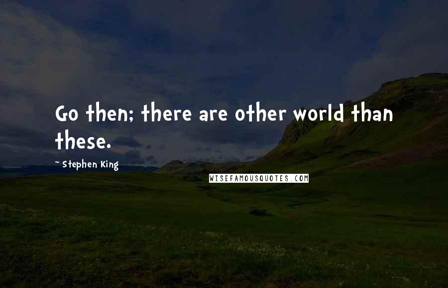 Stephen King Quotes: Go then; there are other world than these.