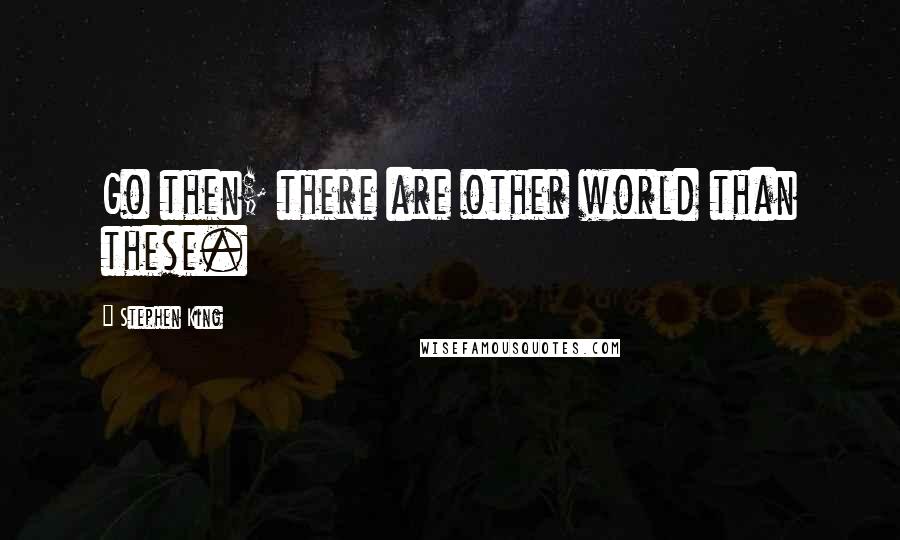 Stephen King Quotes: Go then; there are other world than these.