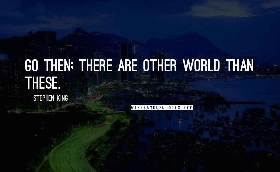 Stephen King Quotes: Go then; there are other world than these.