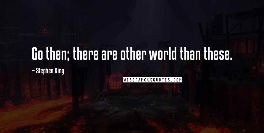 Stephen King Quotes: Go then; there are other world than these.