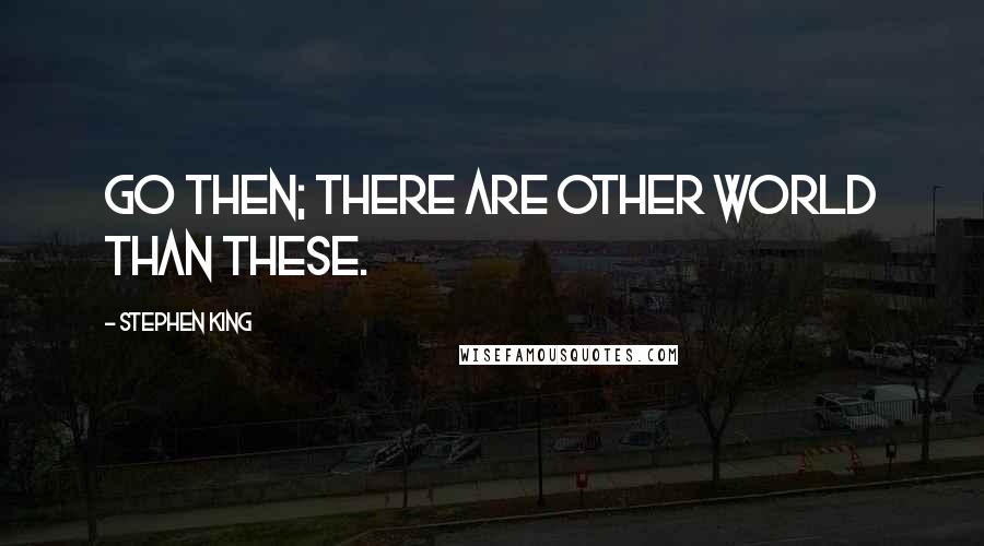 Stephen King Quotes: Go then; there are other world than these.