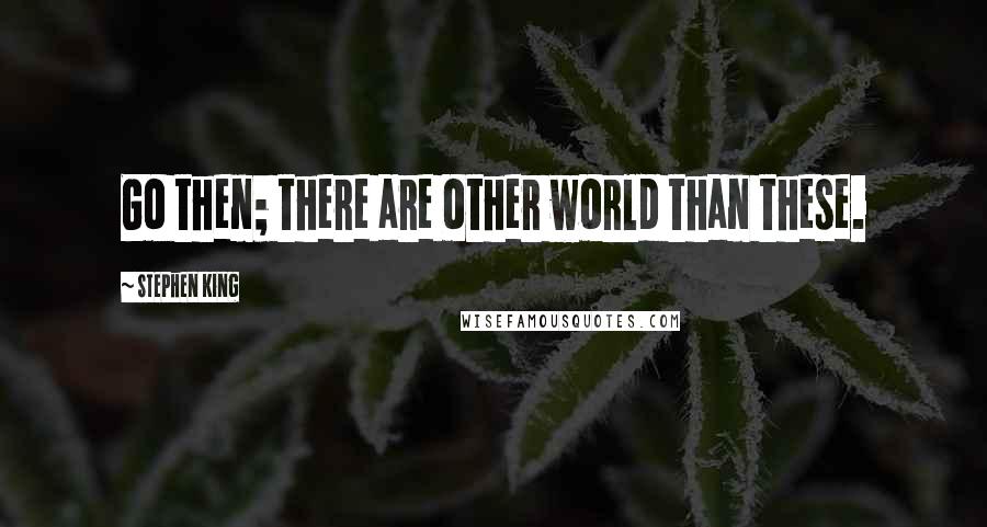 Stephen King Quotes: Go then; there are other world than these.
