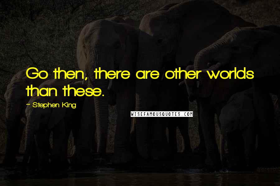 Stephen King Quotes: Go then, there are other worlds than these.