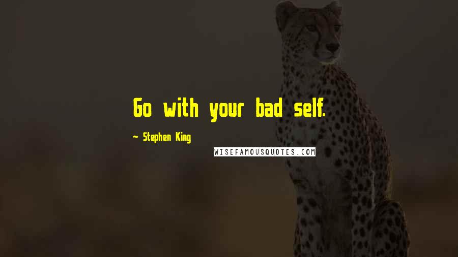 Stephen King Quotes: Go with your bad self.