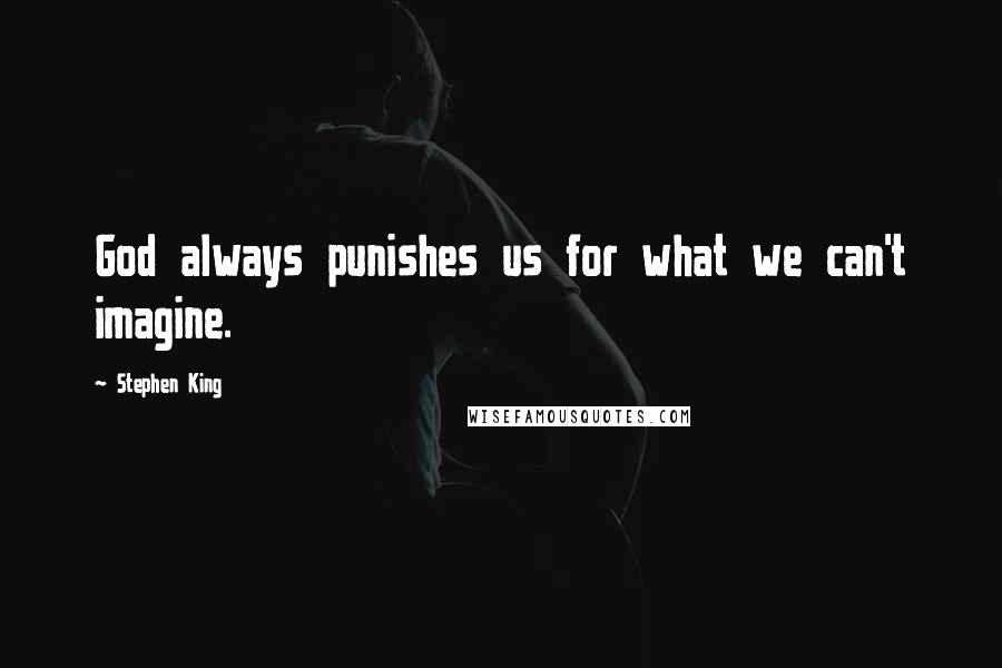 Stephen King Quotes: God always punishes us for what we can't imagine.