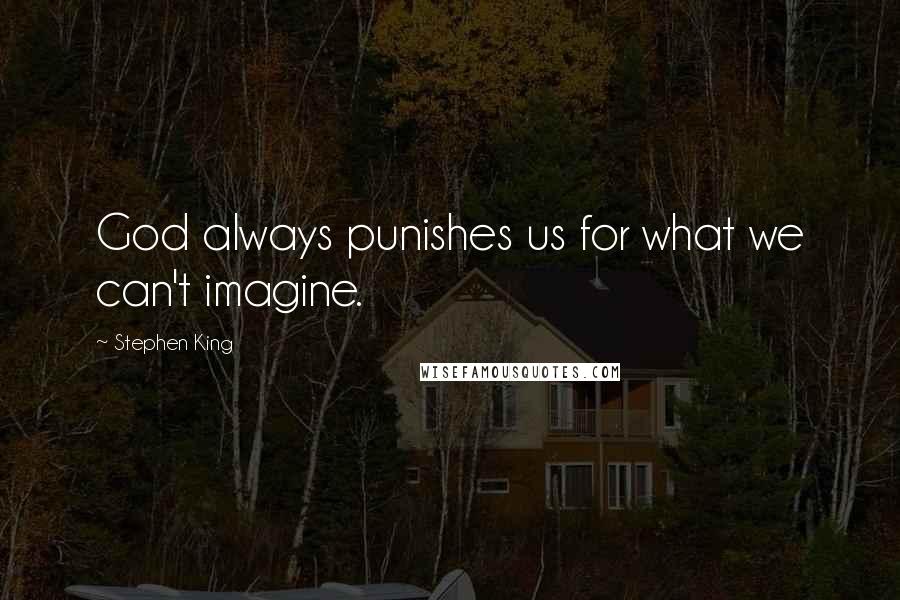 Stephen King Quotes: God always punishes us for what we can't imagine.