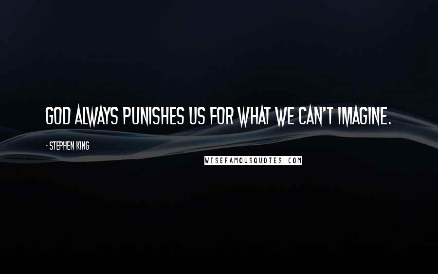 Stephen King Quotes: God always punishes us for what we can't imagine.