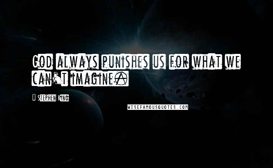 Stephen King Quotes: God always punishes us for what we can't imagine.