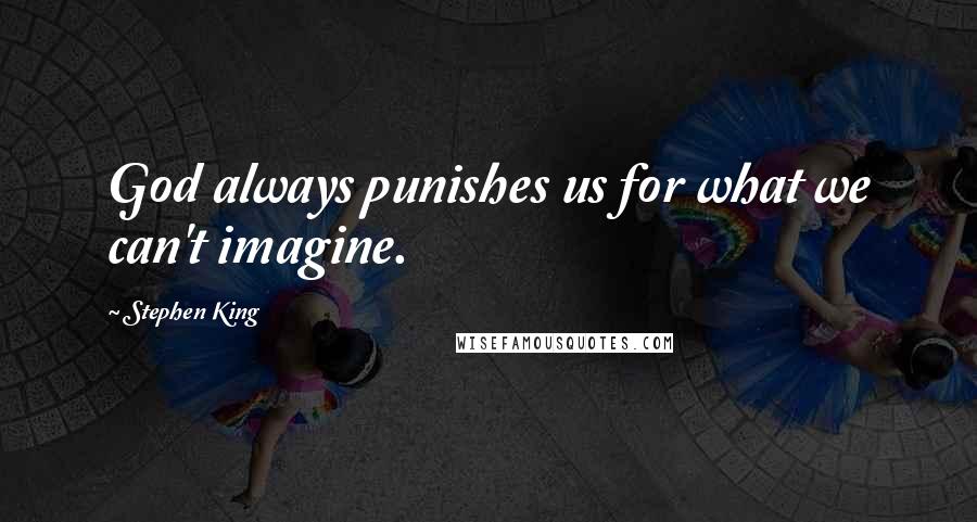 Stephen King Quotes: God always punishes us for what we can't imagine.