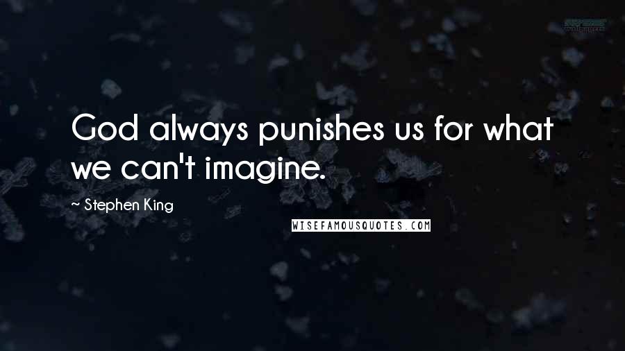 Stephen King Quotes: God always punishes us for what we can't imagine.