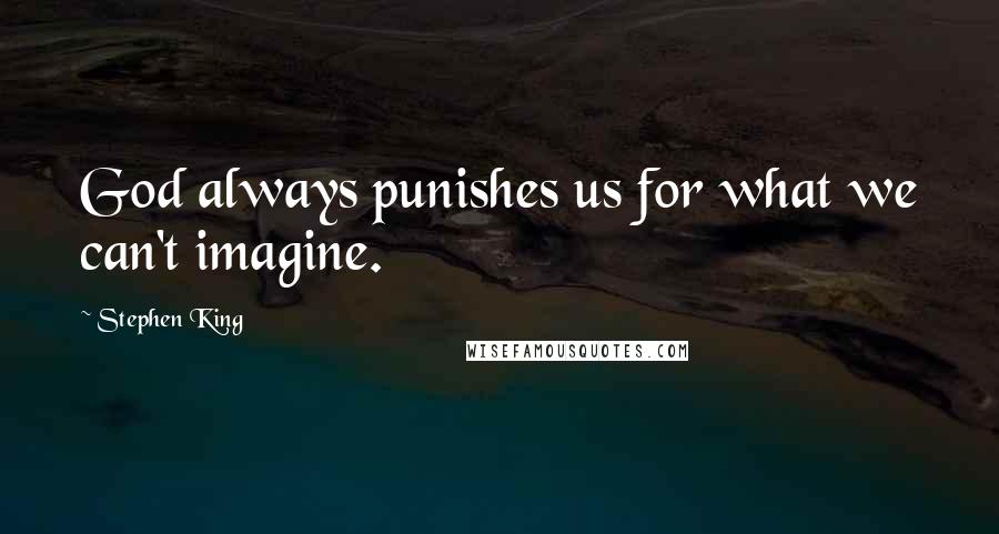 Stephen King Quotes: God always punishes us for what we can't imagine.