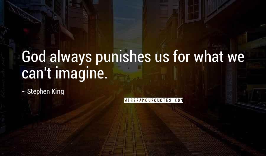 Stephen King Quotes: God always punishes us for what we can't imagine.