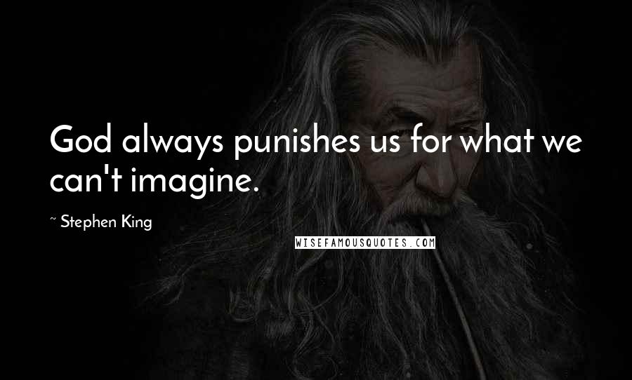 Stephen King Quotes: God always punishes us for what we can't imagine.