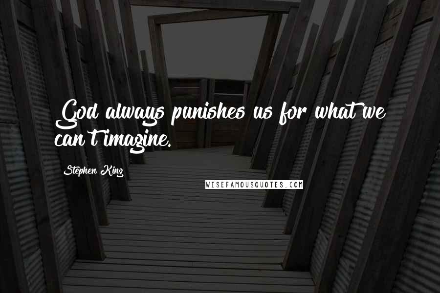 Stephen King Quotes: God always punishes us for what we can't imagine.