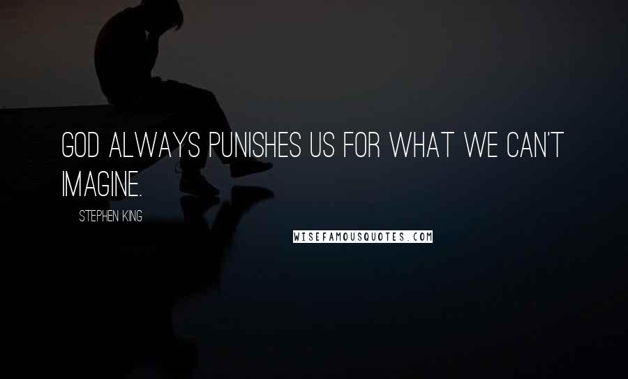 Stephen King Quotes: God always punishes us for what we can't imagine.