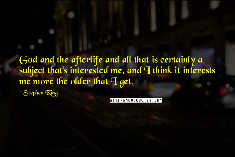 Stephen King Quotes: God and the afterlife and all that is certainly a subject that's interested me, and I think it interests me more the older that I get.