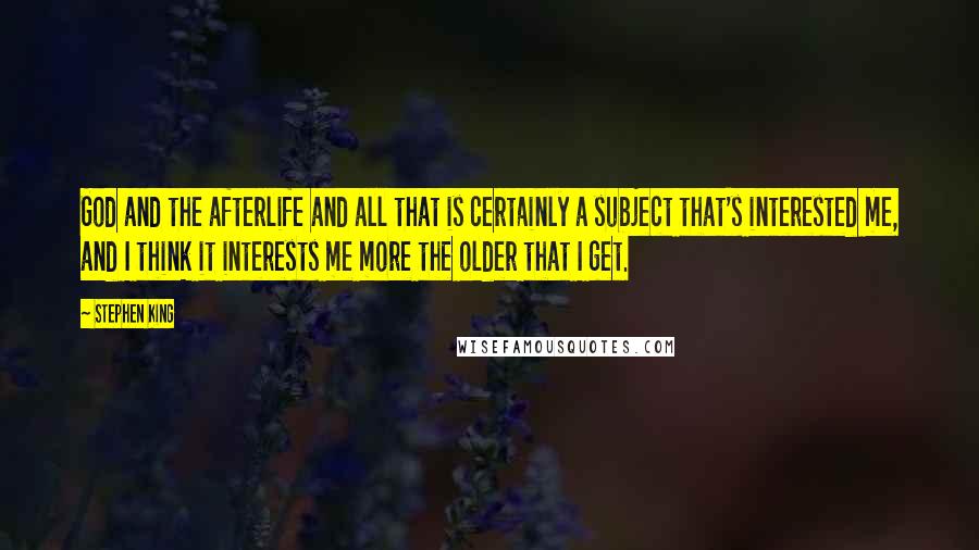 Stephen King Quotes: God and the afterlife and all that is certainly a subject that's interested me, and I think it interests me more the older that I get.