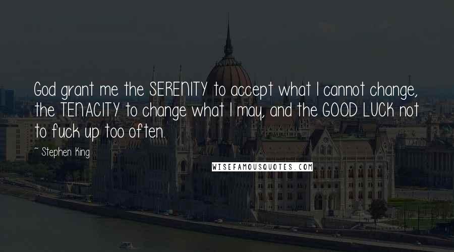 Stephen King Quotes: God grant me the SERENITY to accept what I cannot change, the TENACITY to change what I may, and the GOOD LUCK not to fuck up too often.