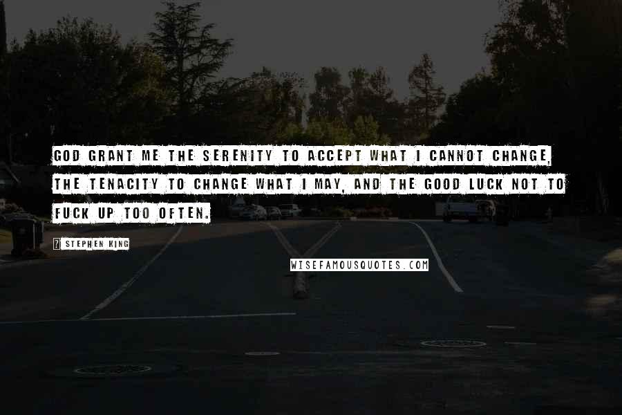 Stephen King Quotes: God grant me the SERENITY to accept what I cannot change, the TENACITY to change what I may, and the GOOD LUCK not to fuck up too often.