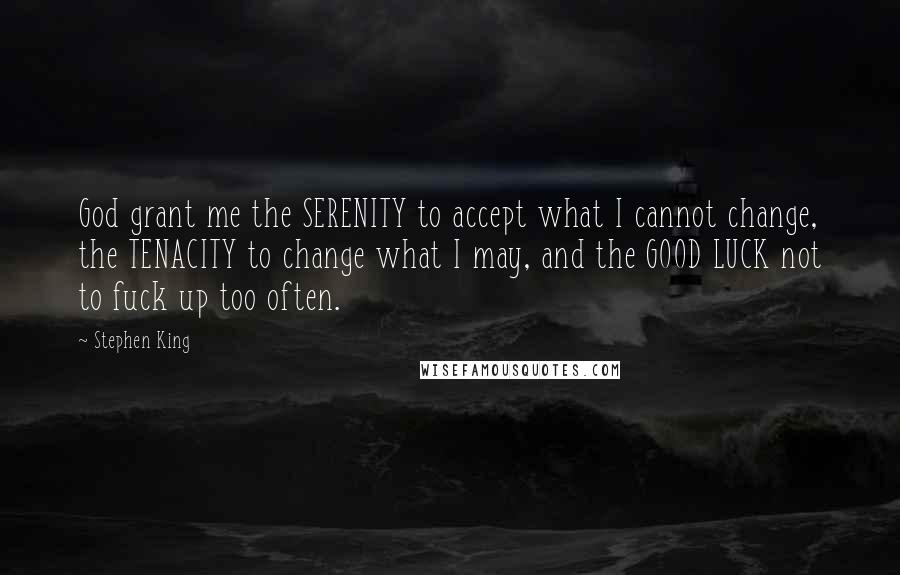 Stephen King Quotes: God grant me the SERENITY to accept what I cannot change, the TENACITY to change what I may, and the GOOD LUCK not to fuck up too often.