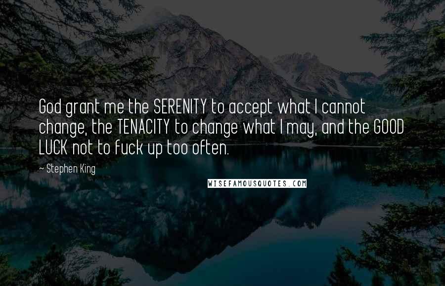 Stephen King Quotes: God grant me the SERENITY to accept what I cannot change, the TENACITY to change what I may, and the GOOD LUCK not to fuck up too often.