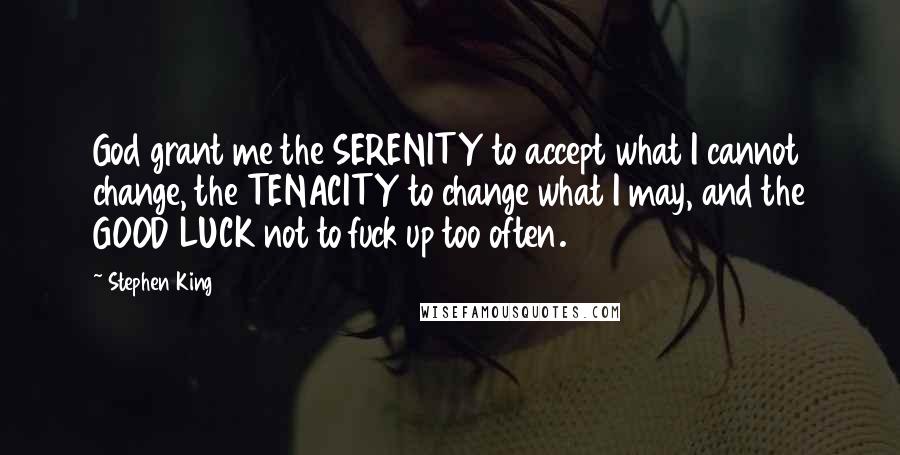 Stephen King Quotes: God grant me the SERENITY to accept what I cannot change, the TENACITY to change what I may, and the GOOD LUCK not to fuck up too often.