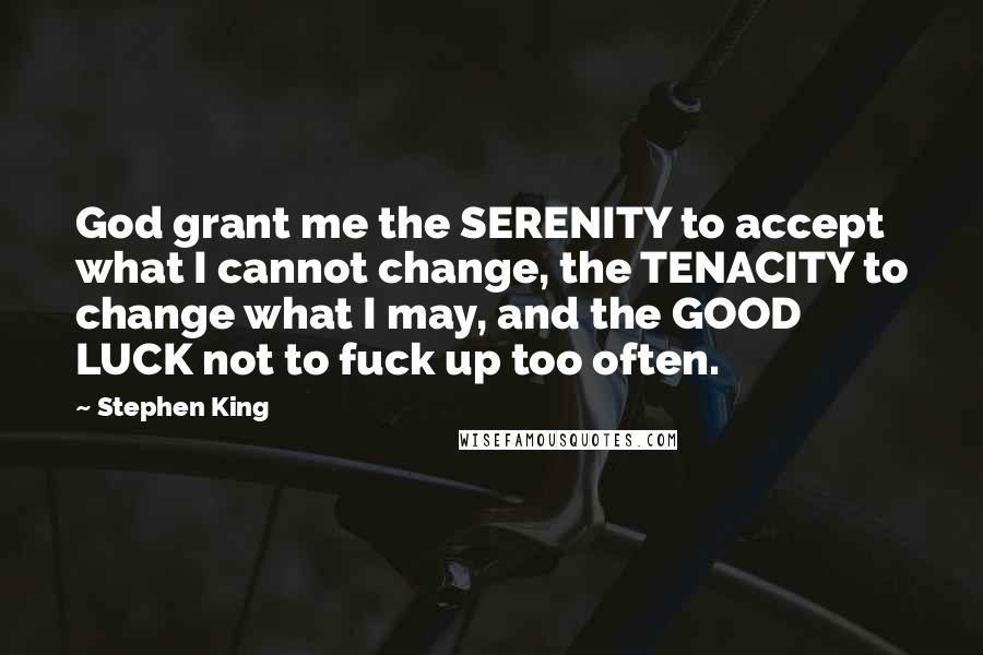 Stephen King Quotes: God grant me the SERENITY to accept what I cannot change, the TENACITY to change what I may, and the GOOD LUCK not to fuck up too often.