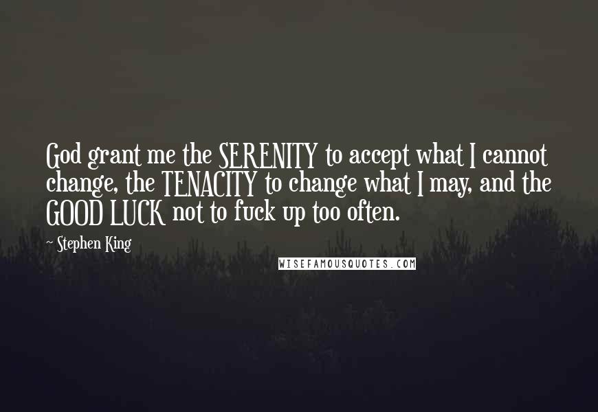 Stephen King Quotes: God grant me the SERENITY to accept what I cannot change, the TENACITY to change what I may, and the GOOD LUCK not to fuck up too often.