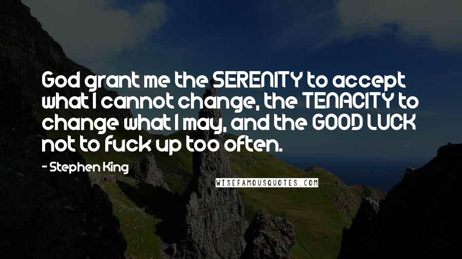 Stephen King Quotes: God grant me the SERENITY to accept what I cannot change, the TENACITY to change what I may, and the GOOD LUCK not to fuck up too often.