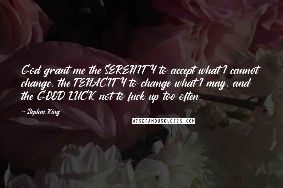 Stephen King Quotes: God grant me the SERENITY to accept what I cannot change, the TENACITY to change what I may, and the GOOD LUCK not to fuck up too often.