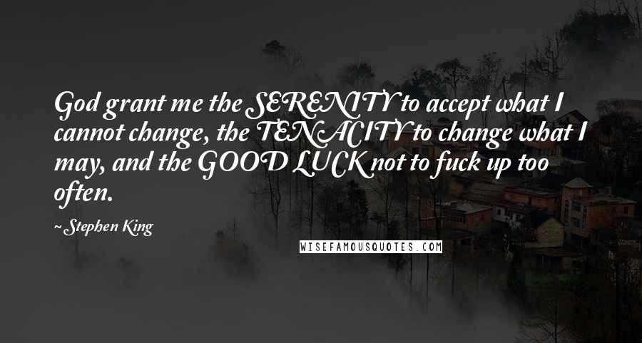 Stephen King Quotes: God grant me the SERENITY to accept what I cannot change, the TENACITY to change what I may, and the GOOD LUCK not to fuck up too often.