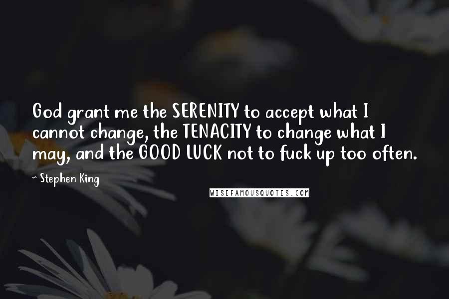 Stephen King Quotes: God grant me the SERENITY to accept what I cannot change, the TENACITY to change what I may, and the GOOD LUCK not to fuck up too often.