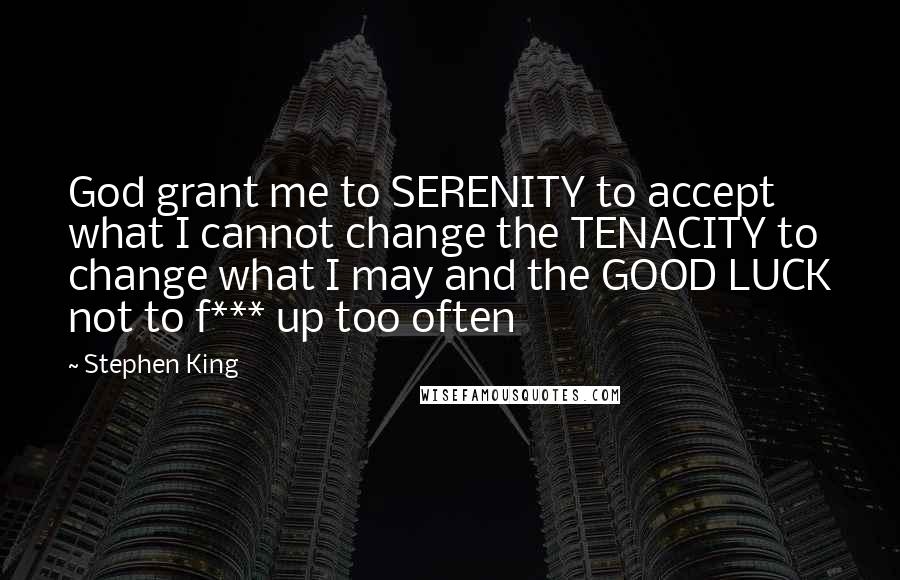 Stephen King Quotes: God grant me to SERENITY to accept what I cannot change the TENACITY to change what I may and the GOOD LUCK not to f*** up too often