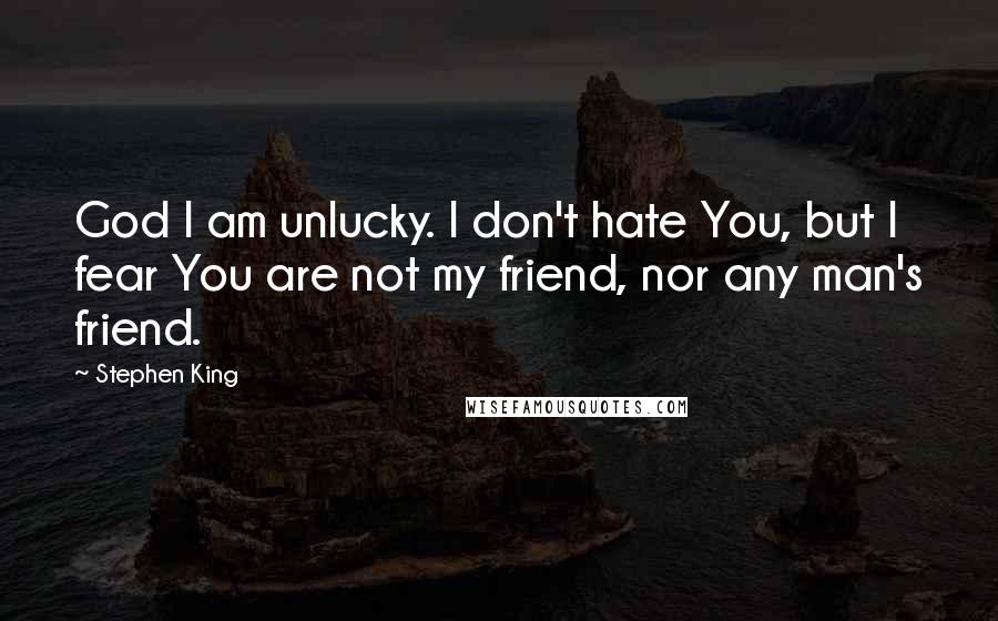 Stephen King Quotes: God I am unlucky. I don't hate You, but I fear You are not my friend, nor any man's friend.
