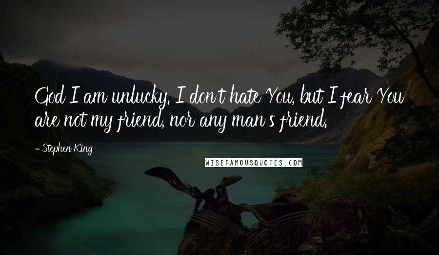 Stephen King Quotes: God I am unlucky. I don't hate You, but I fear You are not my friend, nor any man's friend.