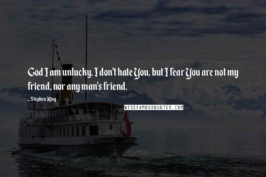 Stephen King Quotes: God I am unlucky. I don't hate You, but I fear You are not my friend, nor any man's friend.