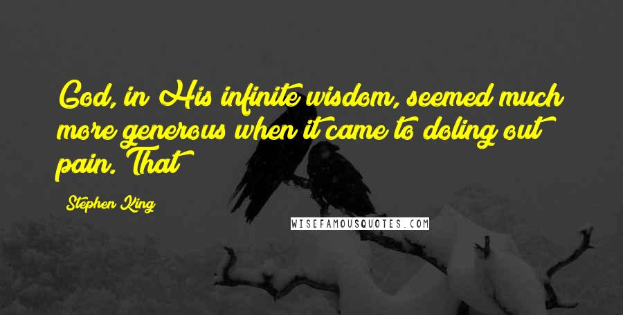 Stephen King Quotes: God, in His infinite wisdom, seemed much more generous when it came to doling out pain. That