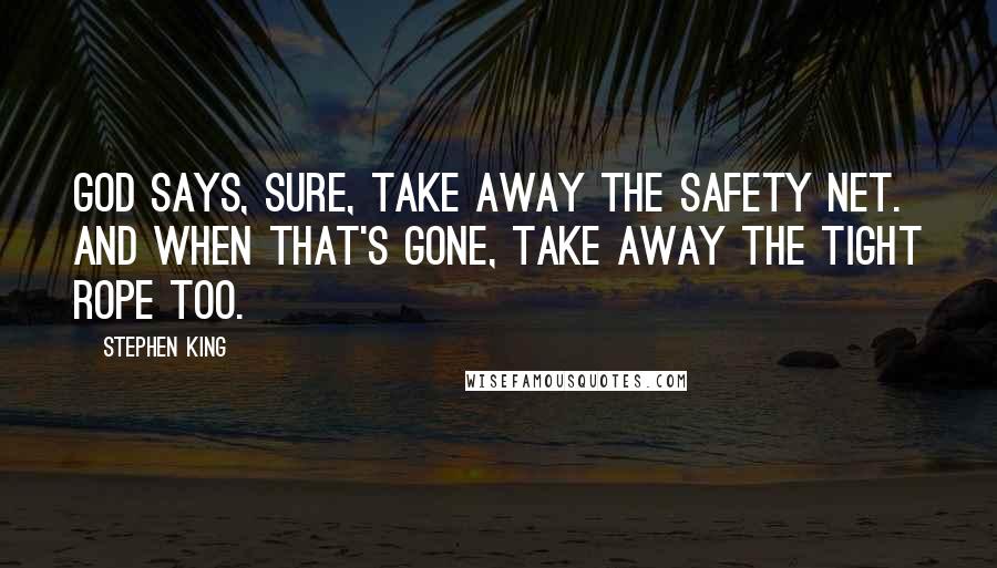 Stephen King Quotes: God says, Sure, take away the safety net. And when that's gone, take away the tight rope too.