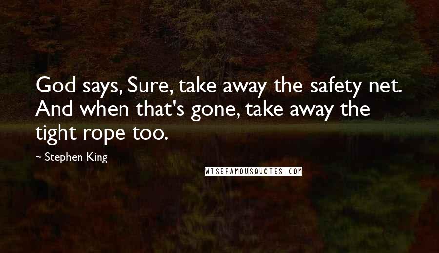 Stephen King Quotes: God says, Sure, take away the safety net. And when that's gone, take away the tight rope too.