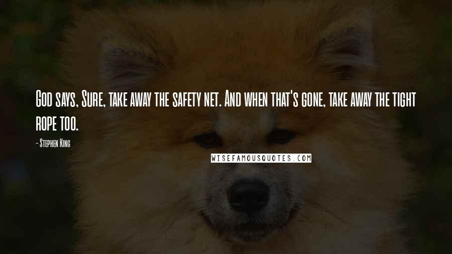 Stephen King Quotes: God says, Sure, take away the safety net. And when that's gone, take away the tight rope too.