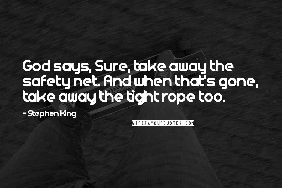 Stephen King Quotes: God says, Sure, take away the safety net. And when that's gone, take away the tight rope too.