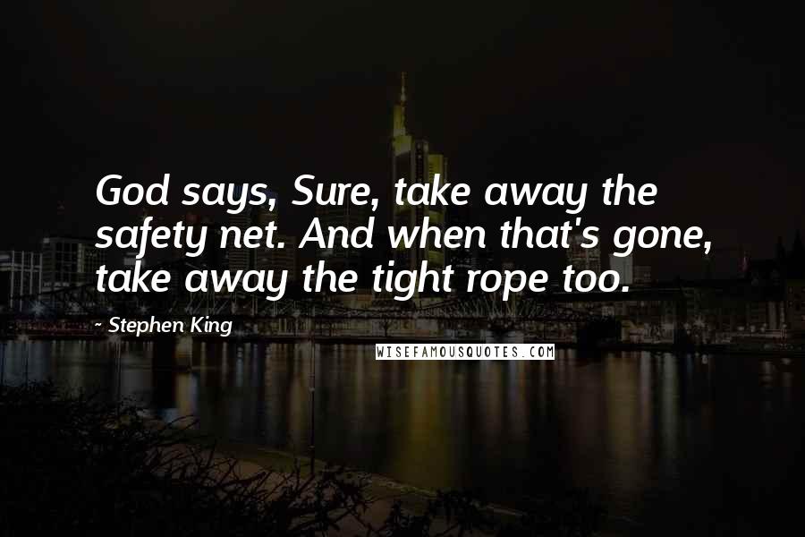 Stephen King Quotes: God says, Sure, take away the safety net. And when that's gone, take away the tight rope too.