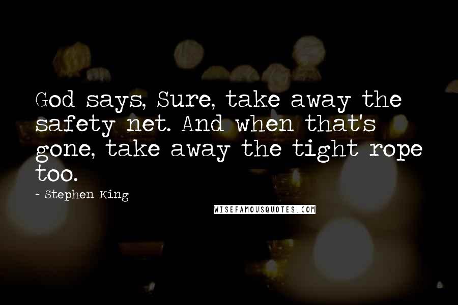 Stephen King Quotes: God says, Sure, take away the safety net. And when that's gone, take away the tight rope too.